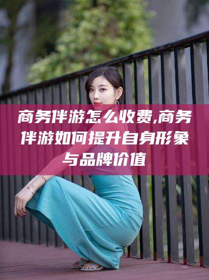 鸡西商务伴游怎么收费,商务伴游如何提升自身形象与品牌价值