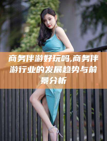鸡西商务伴游好玩吗,商务伴游行业的发展趋势与前景分析
