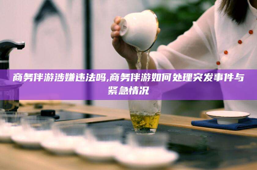 鸡西商务伴游涉嫌违法吗,商务伴游如何处理突发事件与紧急情况