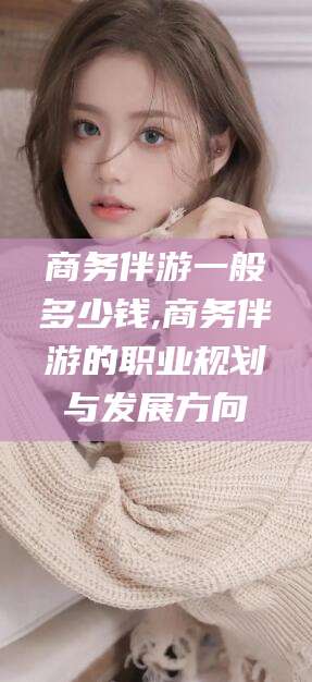 鸡西商务伴游一般多少钱,商务伴游的职业规划与发展方向