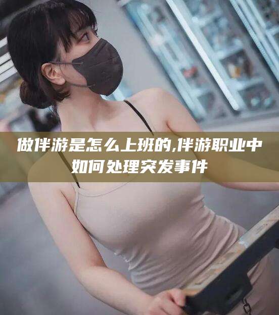 鸡西做伴游是怎么上班的,伴游职业中如何处理突发事件