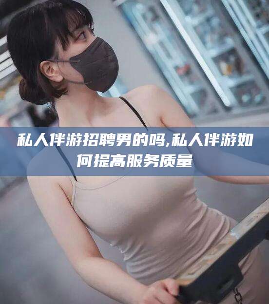 鸡西私人伴游招聘男的吗,私人伴游如何提高服务质量