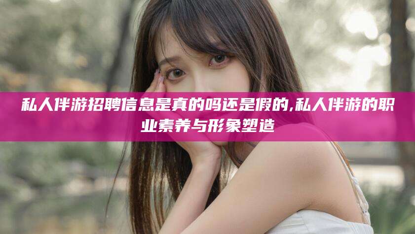 鸡西私人伴游招聘信息是真的吗还是假的,私人伴游的职业素养与形象塑造