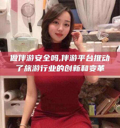 鸡西做伴游安全吗,伴游平台推动了旅游行业的创新和变革