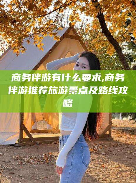 鸡西商务伴游有什么要求,商务伴游推荐旅游景点及路线攻略