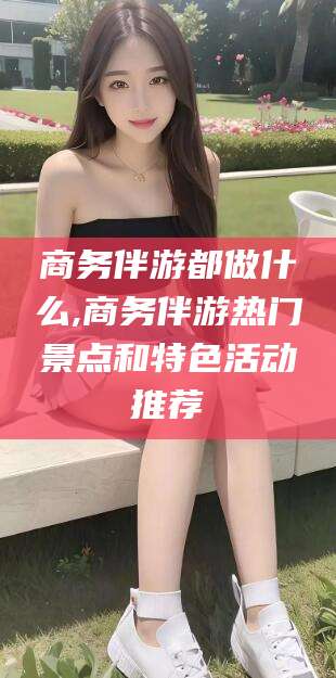 鸡西商务伴游都做什么,商务伴游热门景点和特色活动推荐