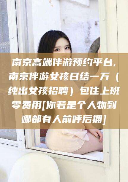 鸡西南京高端伴游预约平台,南京伴游女孩日结一万（纯出女孩招聘）包住上班零费用[你若是个人物到哪都有人前呼后拥]