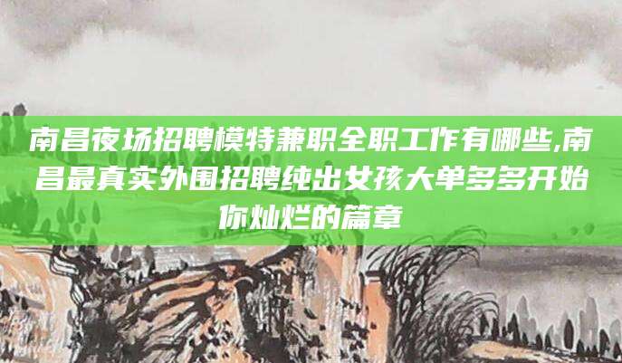 鸡西南昌夜场招聘模特兼职全职工作有哪些,南昌最真实外围招聘纯出女孩大单多多开始你灿烂的篇章