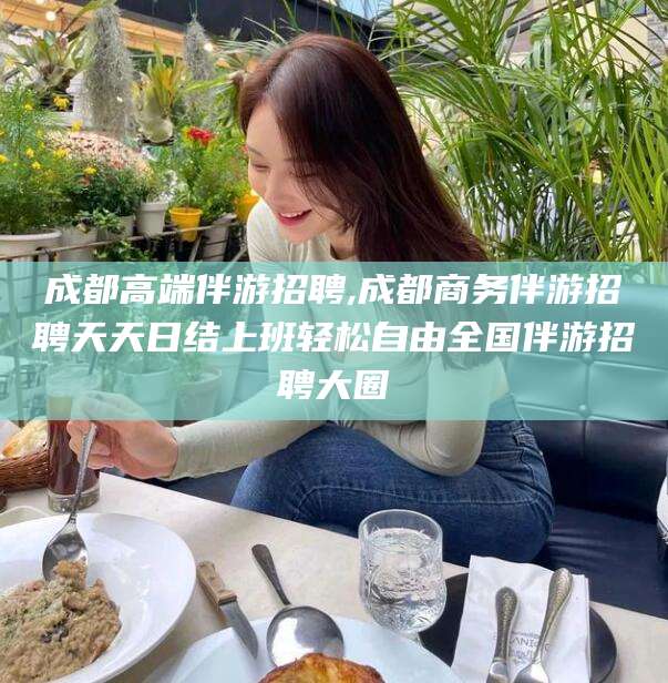 鸡西成都高端伴游招聘,成都商务伴游招聘天天日结上班轻松自由全国伴游招聘大圈