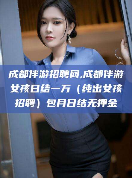 鸡西成都伴游招聘网,成都伴游女孩日结一万（纯出女孩招聘）包月日结无押金