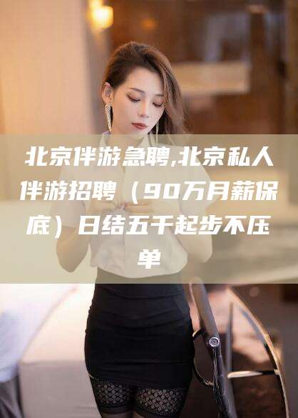 鸡西北京伴游急聘,北京私人伴游招聘（90万月薪保底）日结五千起步不压单