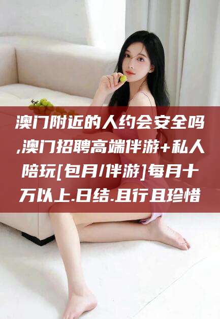 鸡西澳门附近的人约会安全吗,澳门招聘高端伴游+私人陪玩[包月/伴游]每月十万以上.日结.且行且珍惜