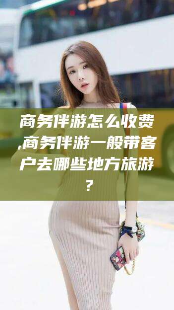 鸡西商务伴游怎么收费,商务伴游一般带客户去哪些地方旅游？