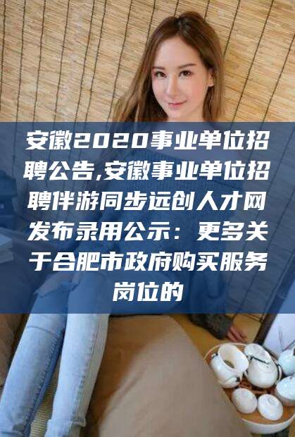 鸡西安徽2020事业单位招聘公告,安徽事业单位招聘伴游同步远创人才网发布录用公示：更多关于合肥市政府购买服务岗位的