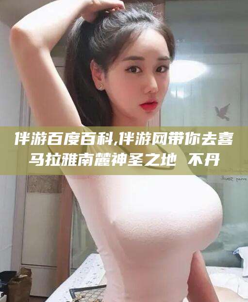 鸡西伴游百度百科,伴游网带你去喜马拉雅南麓神圣之地 不丹