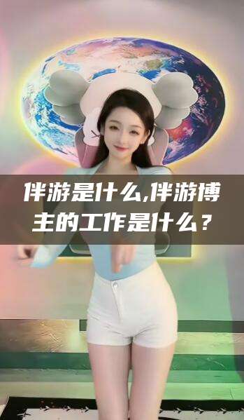 鸡西伴游是什么,伴游博主的工作是什么？