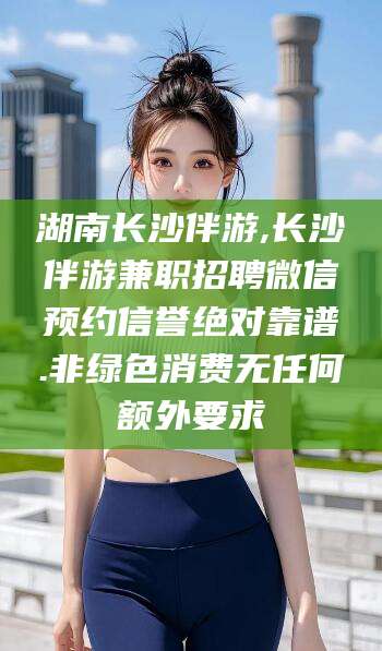 鸡西湖南长沙伴游,长沙伴游兼职招聘微信预约信誉绝对靠谱.非绿色消费无任何额外要求