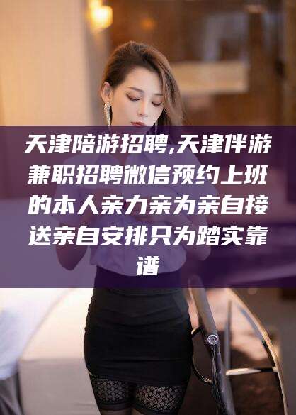 鸡西天津陪游招聘,天津伴游兼职招聘微信预约上班的本人亲力亲为亲自接送亲自安排只为踏实靠谱