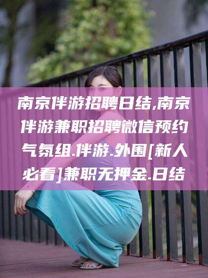 鸡西南京伴游招聘日结,南京伴游兼职招聘微信预约气氛组.伴游.外围[新人必看]兼职无押金.日结