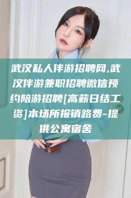 鸡西武汉私人伴游招聘网,武汉伴游兼职招聘微信预约陪游招聘[高薪日结工资]本场所报销路费-提供公寓宿舍