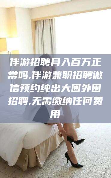 鸡西伴游招聘月入百万正常吗,伴游兼职招聘微信预约纯出大圈外围招聘,无需缴纳任何费用