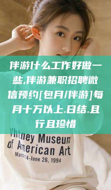 鸡西伴游什么工作好做一些,伴游兼职招聘微信预约[包月/伴游]每月十万以上.日结.且行且珍惜