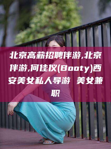鸡西北京高薪招聘伴游,北京伴游,何佳仪(Booty)西安美女私人导游 美女兼职