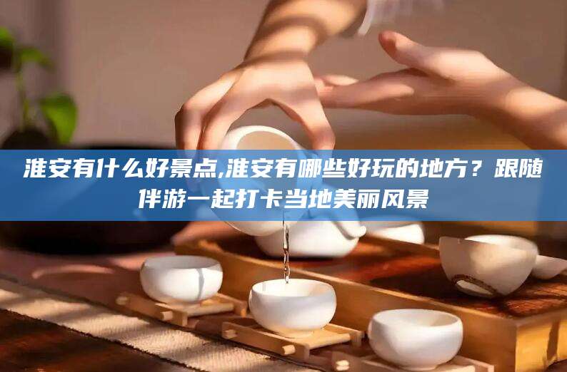 鸡西淮安有什么好景点,淮安有哪些好玩的地方？跟随伴游一起打卡当地美丽风景