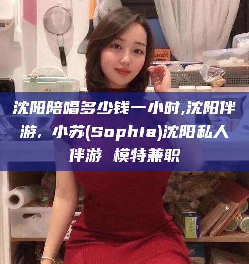 鸡西沈阳陪唱多少钱一小时,沈阳伴游,贠小苏(Sophia)沈阳私人伴游 模特兼职