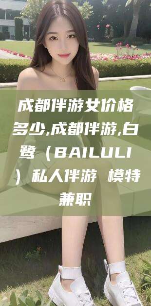 鸡西成都伴游女价格多少,成都伴游,白鹭（BAILULI）私人伴游 模特兼职