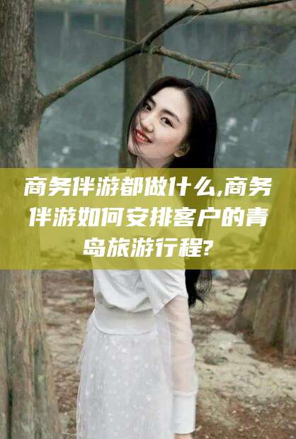 鸡西商务伴游都做什么,商务伴游如何安排客户的青岛旅游行程?