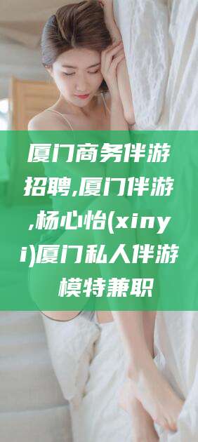 鸡西厦门商务伴游招聘,厦门伴游,杨心怡(xinyi)厦门私人伴游 模特兼职