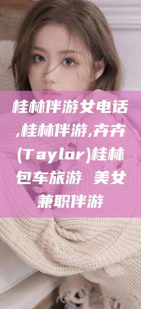 鸡西桂林伴游女电话,桂林伴游,卉卉(Taylor)桂林包车旅游 美女兼职伴游