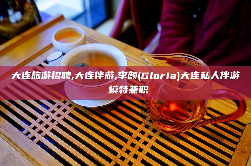 鸡西大连旅游招聘,大连伴游,李颜(Gloria)大连私人伴游 模特兼职
