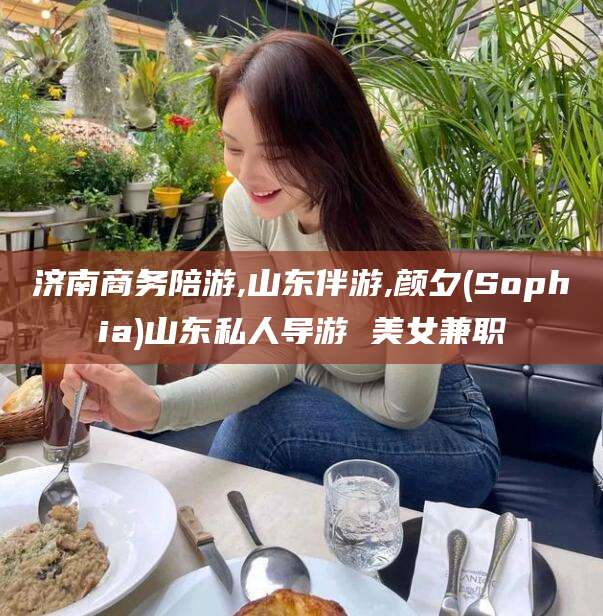 鸡西济南商务陪游,山东伴游,颜夕(Sophia)山东私人导游 美女兼职