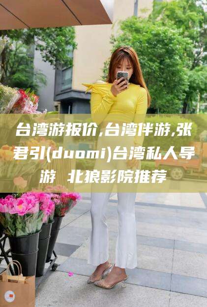 鸡西台湾游报价,台湾伴游,张君引(duomi)台湾私人导游 北狼影院推荐