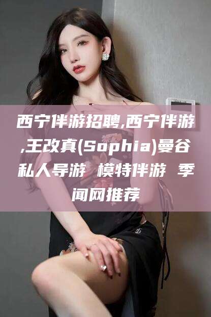鸡西西宁伴游招聘,西宁伴游,王改真(Sophia)曼谷私人导游 模特伴游 季闻网推荐
