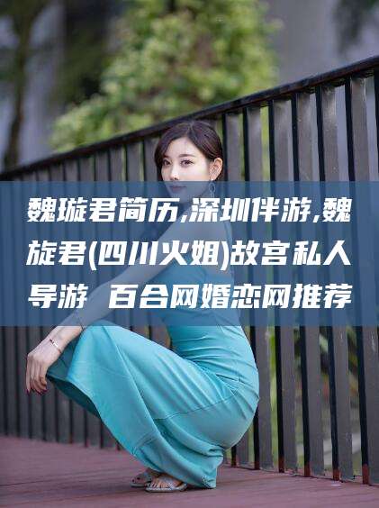 鸡西魏璇君简历,深圳伴游,魏旋君(四川火姐)故宫私人导游 百合网婚恋网推荐