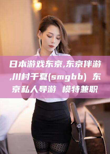 鸡西日本游戏东京,东京伴游,川村千夏(smgbb) 东京私人导游 模特兼职