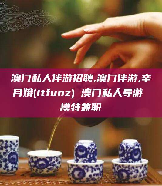 鸡西澳门私人伴游招聘,澳门伴游,辛月娥(itfunz) 澳门私人导游 模特兼职