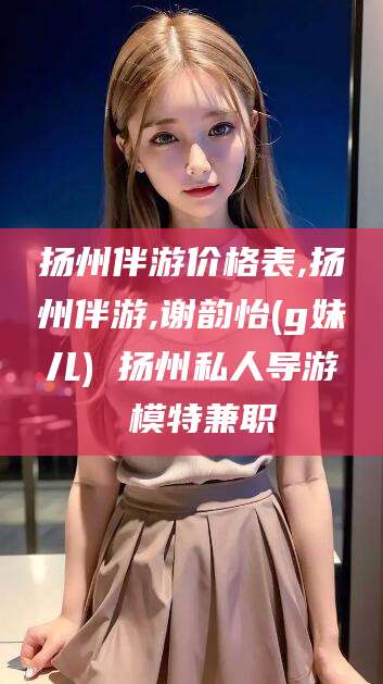鸡西扬州伴游价格表,扬州伴游,谢韵怡(g妹儿) 扬州私人导游 模特兼职