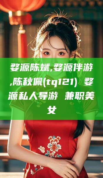 鸡西婺源陈斌,婺源伴游,陈秋佩(tq121) 婺源私人导游 兼职美女