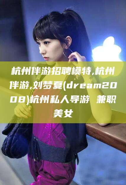 鸡西杭州伴游招聘模特,杭州伴游,刘梦夏(dream2008)杭州私人导游 兼职美女