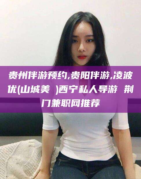 鸡西贵州伴游预约,贵阳伴游,凌波优(山城美姫)西宁私人导游 荆门兼职网推荐