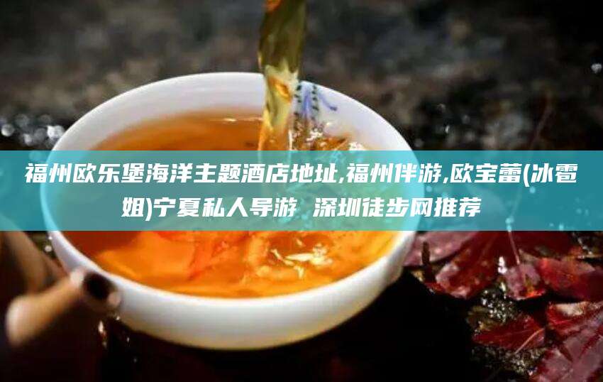 鸡西福州欧乐堡海洋主题酒店地址,福州伴游,欧宝蕾(冰雹姐)宁夏私人导游 深圳徒步网推荐