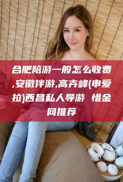 鸡西合肥陪游一般怎么收费,安徽伴游,高卉峰(申爱拉)西昌私人导游 惜金网推荐