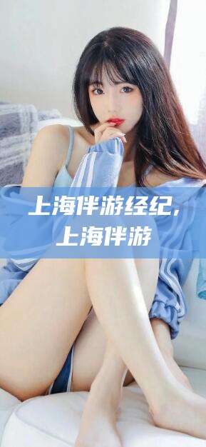 鸡西上海伴游经纪,上海伴游