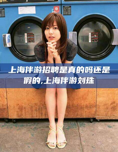 鸡西上海伴游招聘是真的吗还是假的,上海伴游刘珠