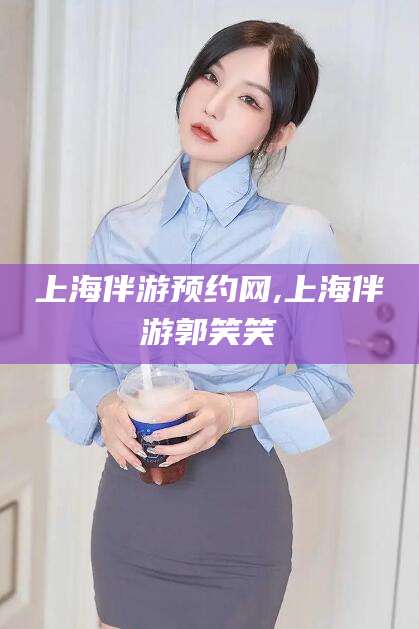 鸡西上海伴游预约网,上海伴游郭笑笑