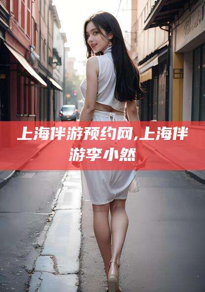 鸡西上海伴游预约网,上海伴游李小然